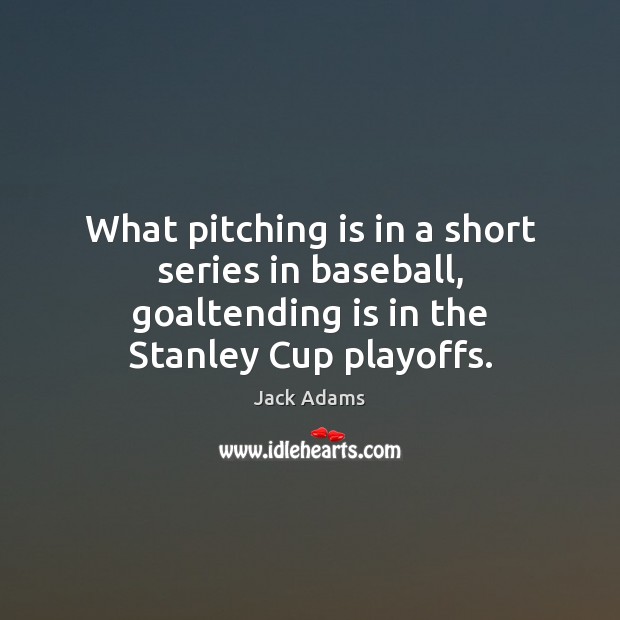 What pitching is in a short series in baseball, goaltending is in Jack Adams Picture Quote