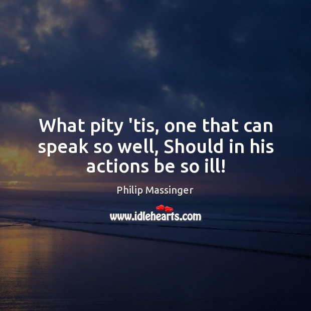What pity ’tis, one that can speak so well, Should in his actions be so ill! Philip Massinger Picture Quote