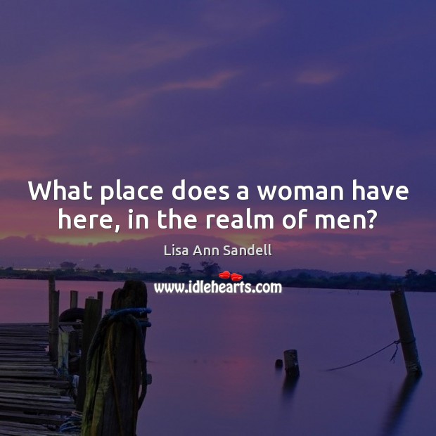 What place does a woman have here, in the realm of men? Lisa Ann Sandell Picture Quote