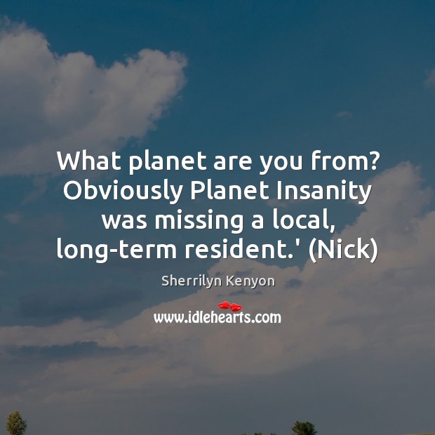 What planet are you from? Obviously Planet Insanity was missing a local, Image