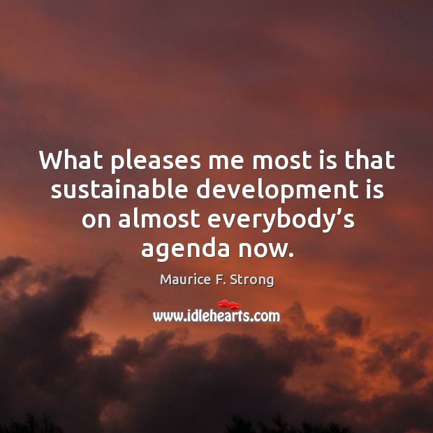What pleases me most is that sustainable development is on almost everybody’s agenda now. Maurice F. Strong Picture Quote
