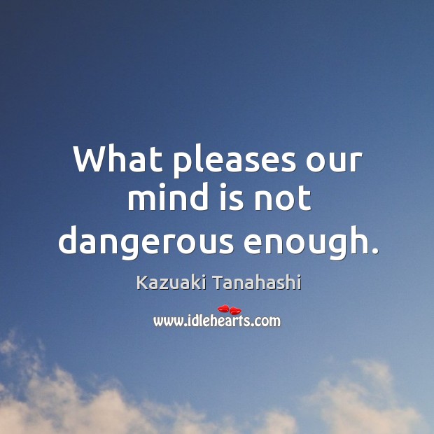 What pleases our mind is not dangerous enough. Kazuaki Tanahashi Picture Quote
