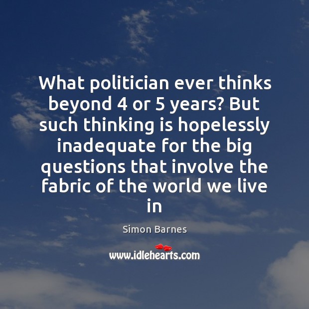 What politician ever thinks beyond 4 or 5 years? But such thinking is hopelessly Simon Barnes Picture Quote