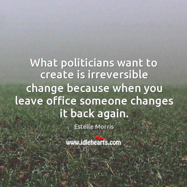 What politicians want to create is irreversible change because when you leave Estelle Morris Picture Quote