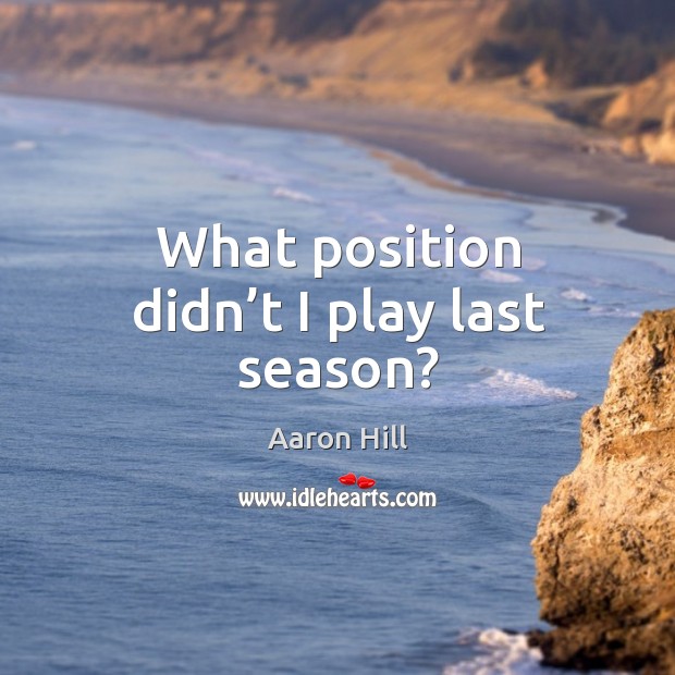 What position didn’t I play last season? Aaron Hill Picture Quote