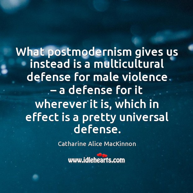 What postmodernism gives us instead is a multicultural defense for male violence Catharine Alice MacKinnon Picture Quote