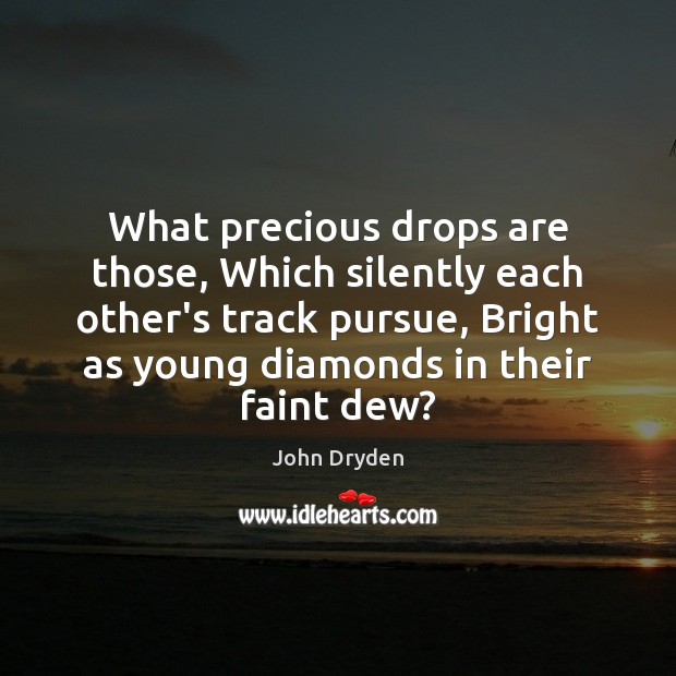 What precious drops are those, Which silently each other’s track pursue, Bright John Dryden Picture Quote