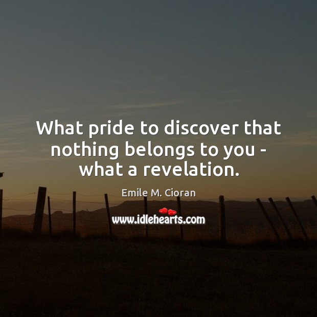 What pride to discover that nothing belongs to you – what a revelation. Image