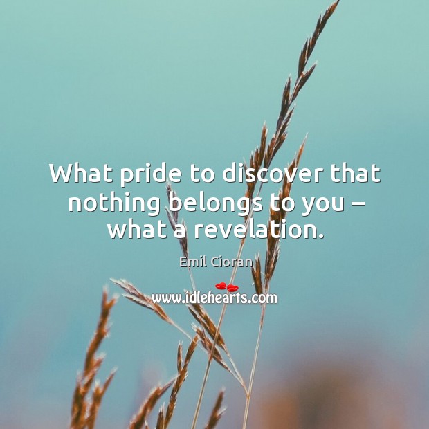What pride to discover that nothing belongs to you – what a revelation. Image