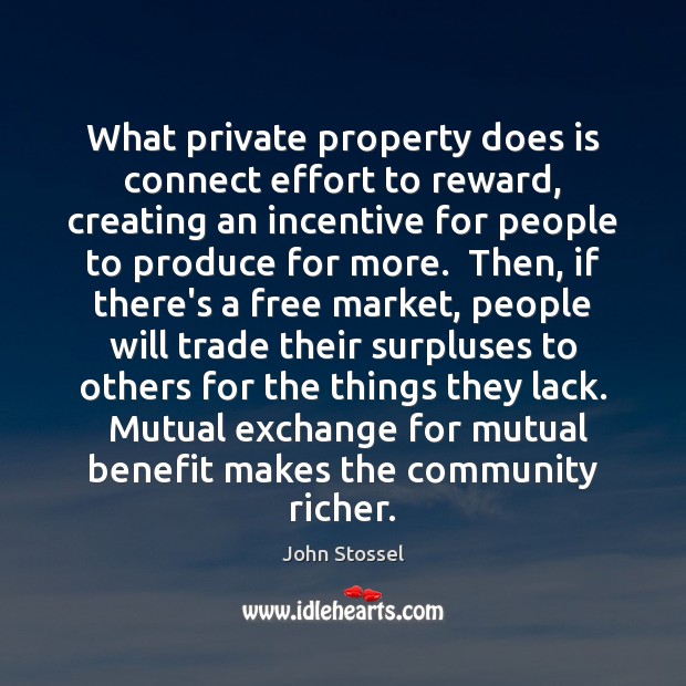 What private property does is connect effort to reward, creating an incentive John Stossel Picture Quote