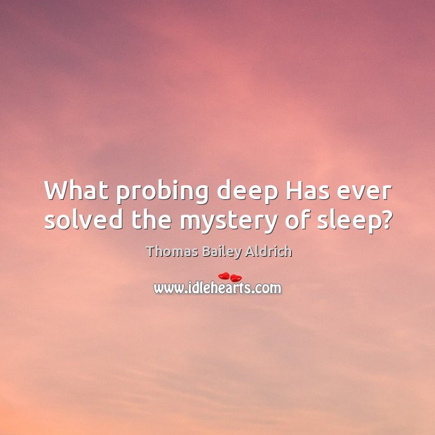 What probing deep Has ever solved the mystery of sleep? Thomas Bailey Aldrich Picture Quote