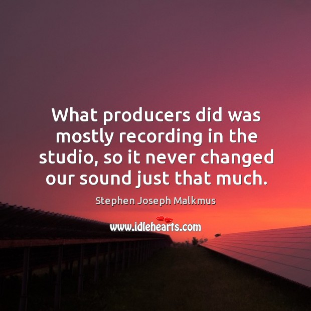 What producers did was mostly recording in the studio, so it never changed our sound just that much. Stephen Joseph Malkmus Picture Quote