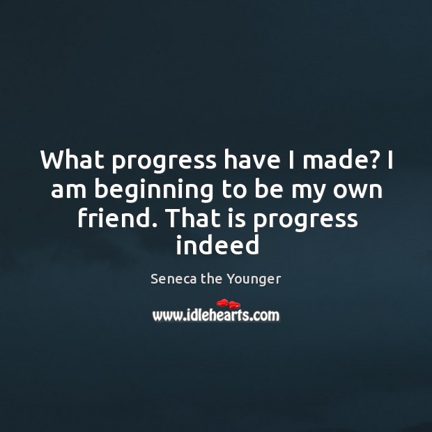 What progress have I made? I am beginning to be my own friend. That is progress indeed Seneca the Younger Picture Quote