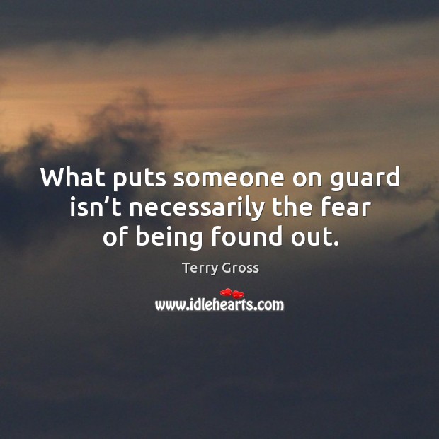What puts someone on guard isn’t necessarily the fear of being found out. Terry Gross Picture Quote