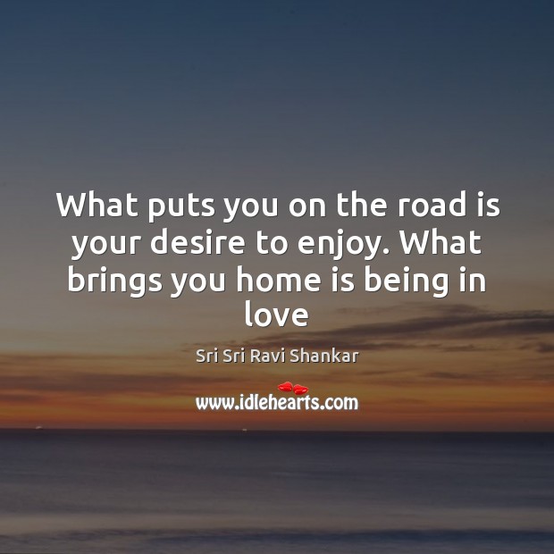 What puts you on the road is your desire to enjoy. What brings you home is being in love Sri Sri Ravi Shankar Picture Quote