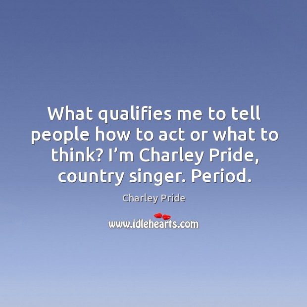 What qualifies me to tell people how to act or what to think? I’m charley pride, country singer. Period. Charley Pride Picture Quote