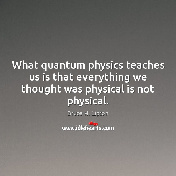 What quantum physics teaches us is that everything we thought was physical Image