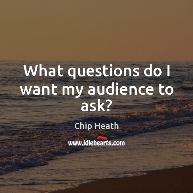 What questions do I want my audience to ask? Chip Heath Picture Quote
