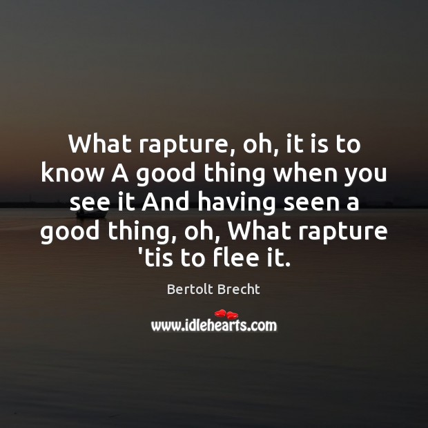 What rapture, oh, it is to know A good thing when you Bertolt Brecht Picture Quote