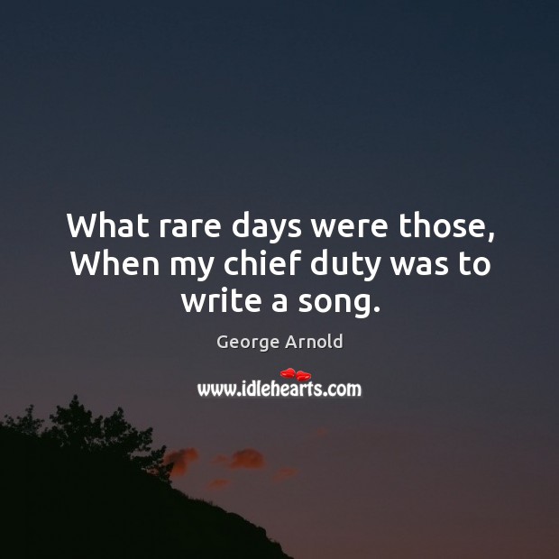 What rare days were those, When my chief duty was to write a song. George Arnold Picture Quote