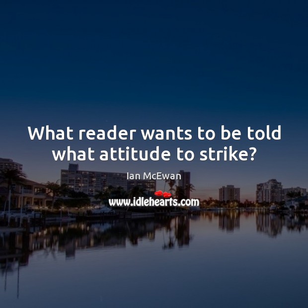 What reader wants to be told what attitude to strike? Ian McEwan Picture Quote