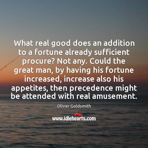 What real good does an addition to a fortune already sufficient procure? 