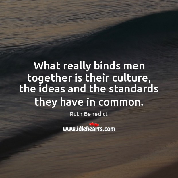 What really binds men together is their culture, the ideas and the Ruth Benedict Picture Quote