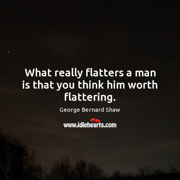 What really flatters a man is that you think him worth flattering. George Bernard Shaw Picture Quote
