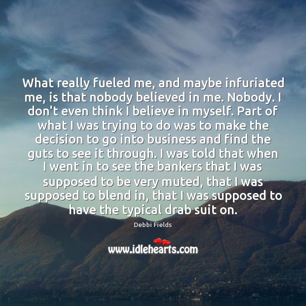 What really fueled me, and maybe infuriated me, is that nobody believed Debbi Fields Picture Quote