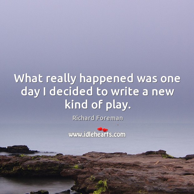 What really happened was one day I decided to write a new kind of play. Richard Foreman Picture Quote