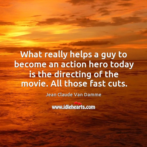 What really helps a guy to become an action hero today is the directing of the movie. All those fast cuts. Jean Claude Van Damme Picture Quote