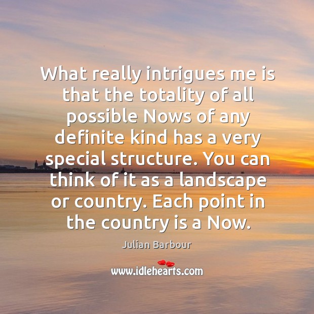 What really intrigues me is that the totality of all possible Nows Julian Barbour Picture Quote