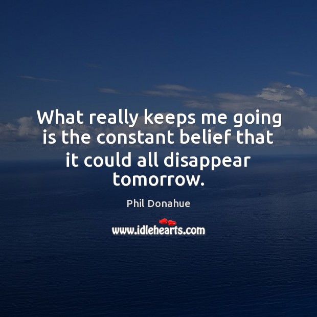 What really keeps me going is the constant belief that it could all disappear tomorrow. Image