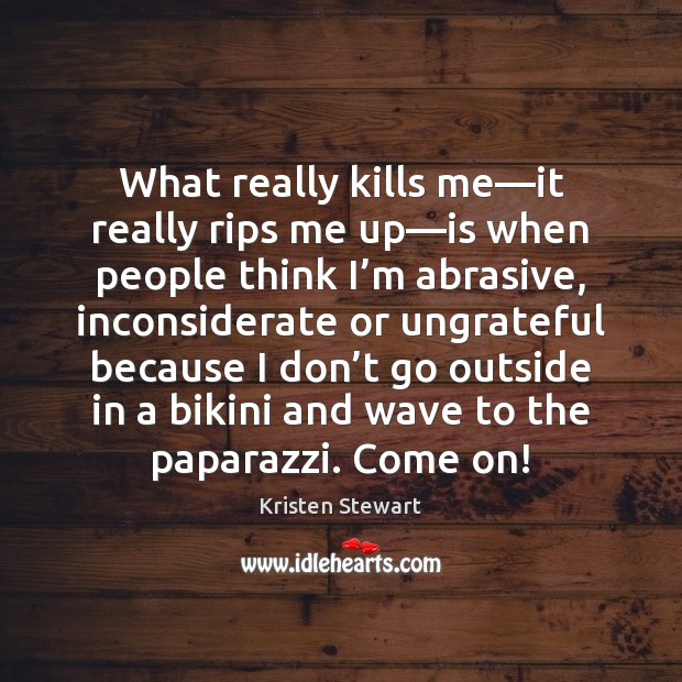 What really kills me—it really rips me up—is when people Kristen Stewart Picture Quote