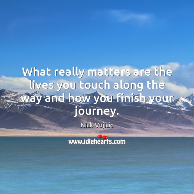 What really matters are the lives you touch along the way and how you finish your journey. Nick Vujicic Picture Quote