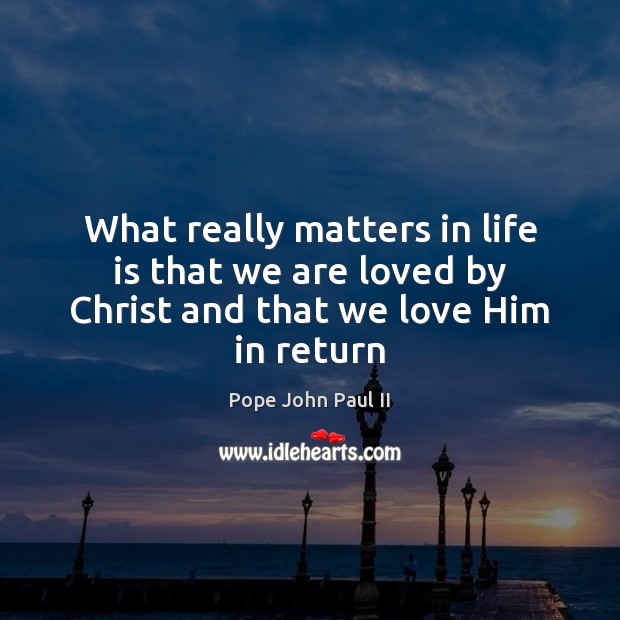 What really matters in life is that we are loved by Christ and that we love Him in return Pope John Paul II Picture Quote