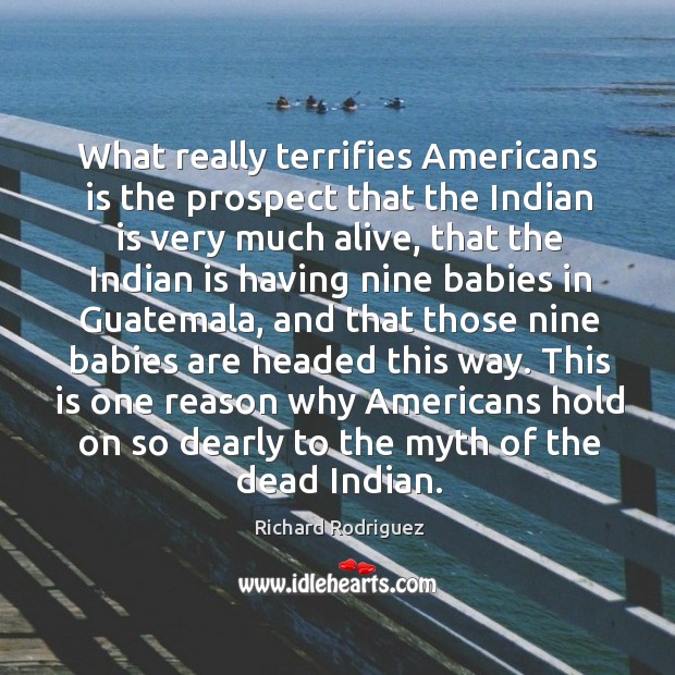 What really terrifies Americans is the prospect that the Indian is very Richard Rodriguez Picture Quote