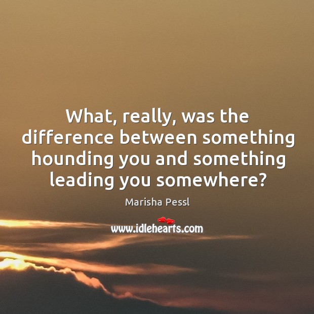 What, really, was the difference between something hounding you and something leading Marisha Pessl Picture Quote