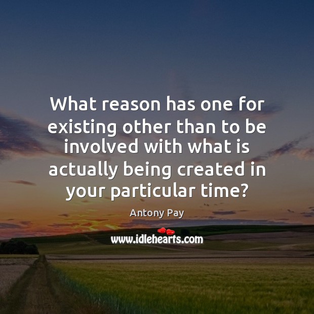 What reason has one for existing other than to be involved with Antony Pay Picture Quote