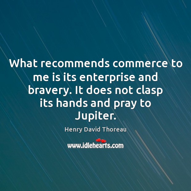 What recommends commerce to me is its enterprise and bravery. It does 