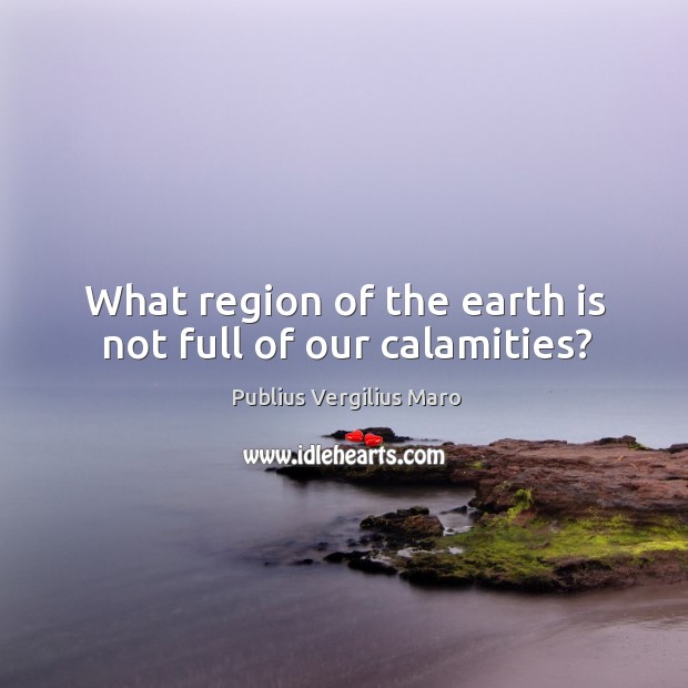 What region of the earth is not full of our calamities? Image