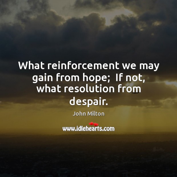 What reinforcement we may gain from hope;  If not, what resolution from despair. John Milton Picture Quote