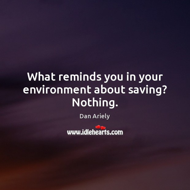What reminds you in your environment about saving? Nothing. Dan Ariely Picture Quote