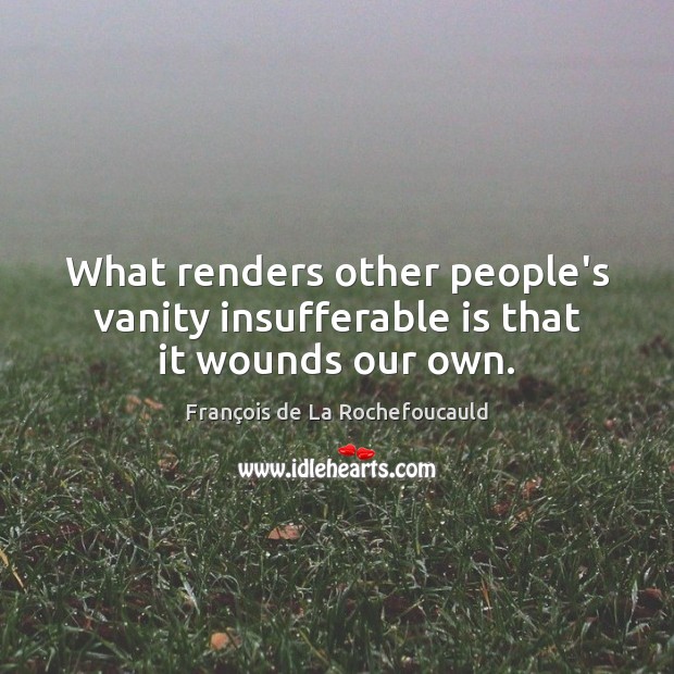 What renders other people’s vanity insufferable is that it wounds our own. Image