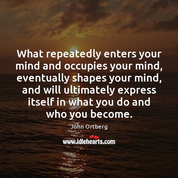 What repeatedly enters your mind and occupies your mind, eventually shapes your John Ortberg Picture Quote