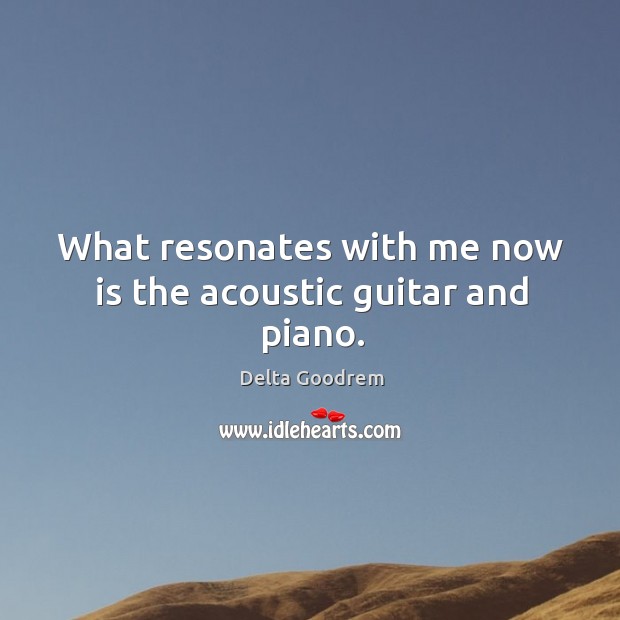 What resonates with me now is the acoustic guitar and piano. 