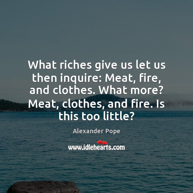 What riches give us let us then inquire: Meat, fire, and clothes. Alexander Pope Picture Quote