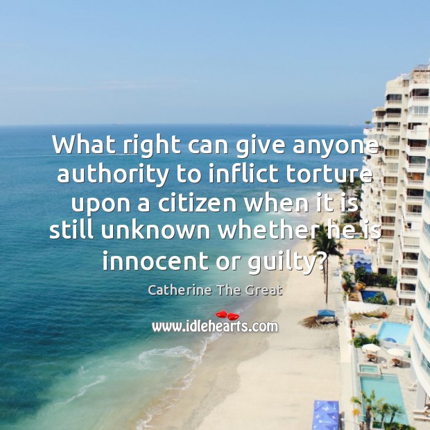 What right can give anyone authority to inflict torture upon a citizen Catherine The Great Picture Quote