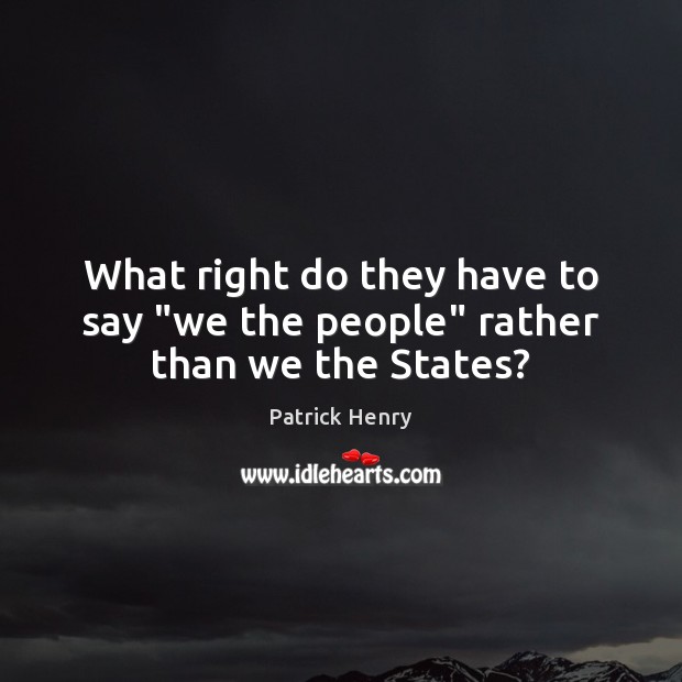 What right do they have to say “we the people” rather than we the States? Patrick Henry Picture Quote