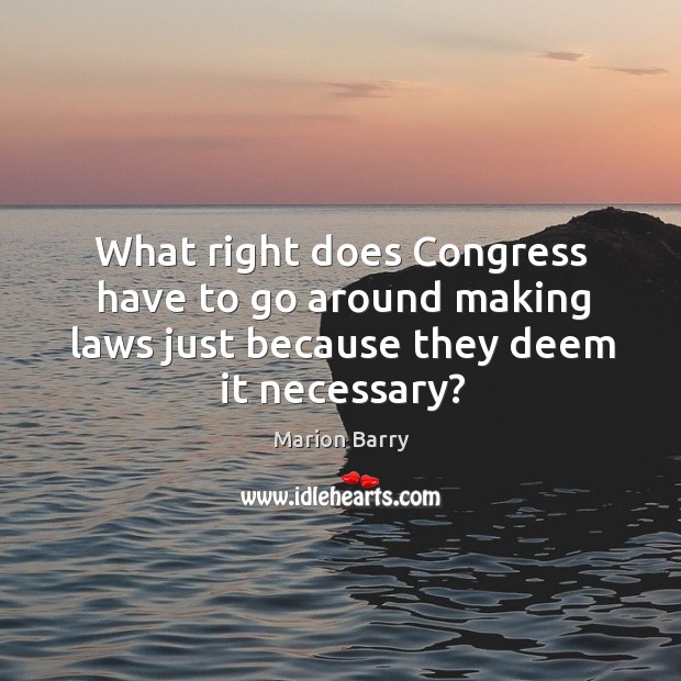 What right does congress have to go around making laws just because they deem it necessary? Marion Barry Picture Quote